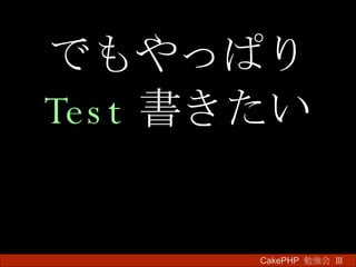 でもやっぱり Test 書きたい CakePHP  勉強会 Ⅲ　 