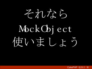 それなら MockObject 使いましょう CakePHP  勉強会 Ⅲ　 