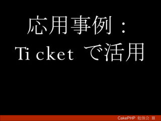 応用事例： Ticket で活用 CakePHP  勉強会 Ⅲ　 