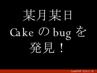 某月某日 Cake の bug を 発見！ CakePHP  勉強会 Ⅲ　 