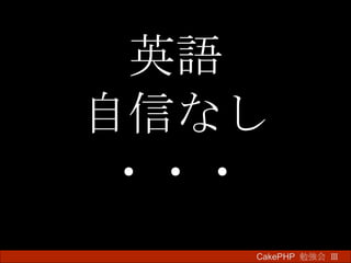 英語 自信なし ・・・ CakePHP  勉強会 Ⅲ　 