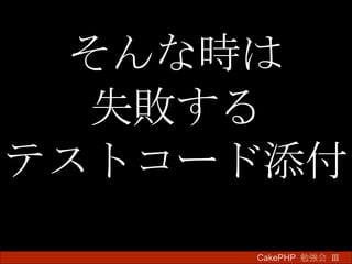 そんな時は 失敗する テストコード添付 CakePHP  勉強会 Ⅲ　 