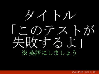 タイトル 「このテストが失敗するよ」 ※ 英語にしましょう CakePHP  勉強会 Ⅲ　 