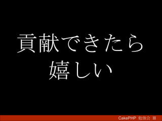 貢献できたら 嬉しい CakePHP  勉強会 Ⅲ　 