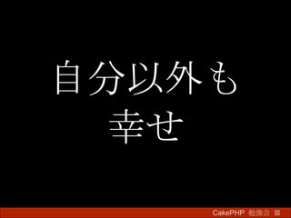 自分以外も 幸せ CakePHP  勉強会 Ⅲ　 