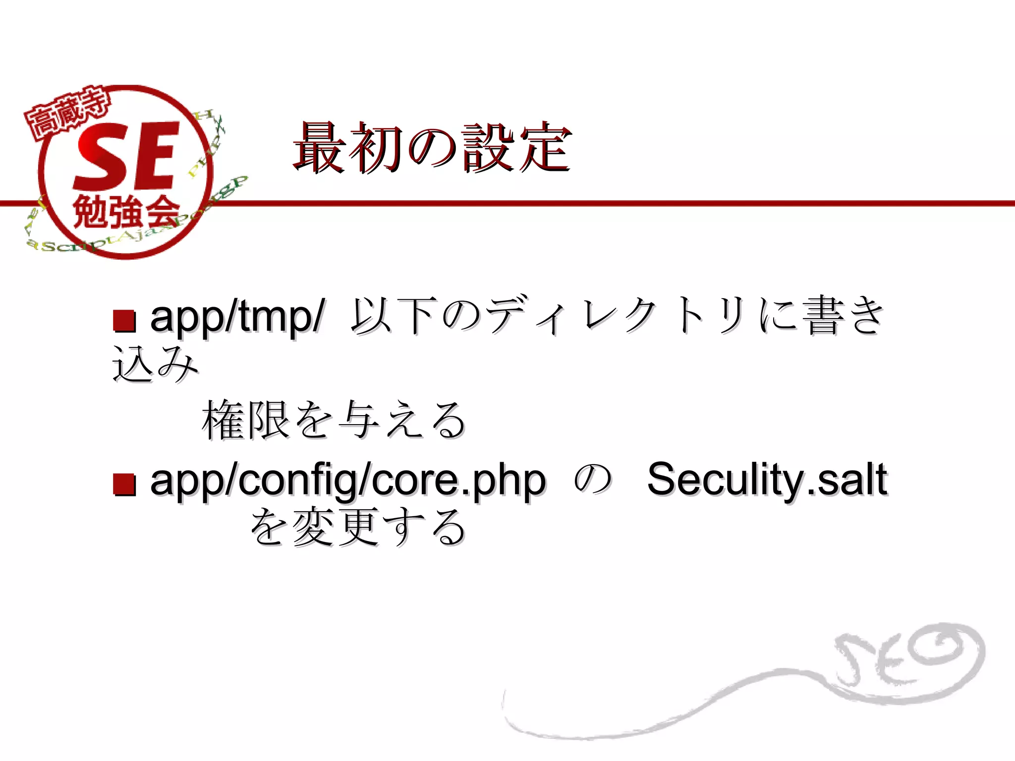 最初の設定 ■   app/tmp/  以下のディレクトリに書き込み 　　権限を与える ■   app/config/core.php  の  Seculity.salt  　　　を変更する 