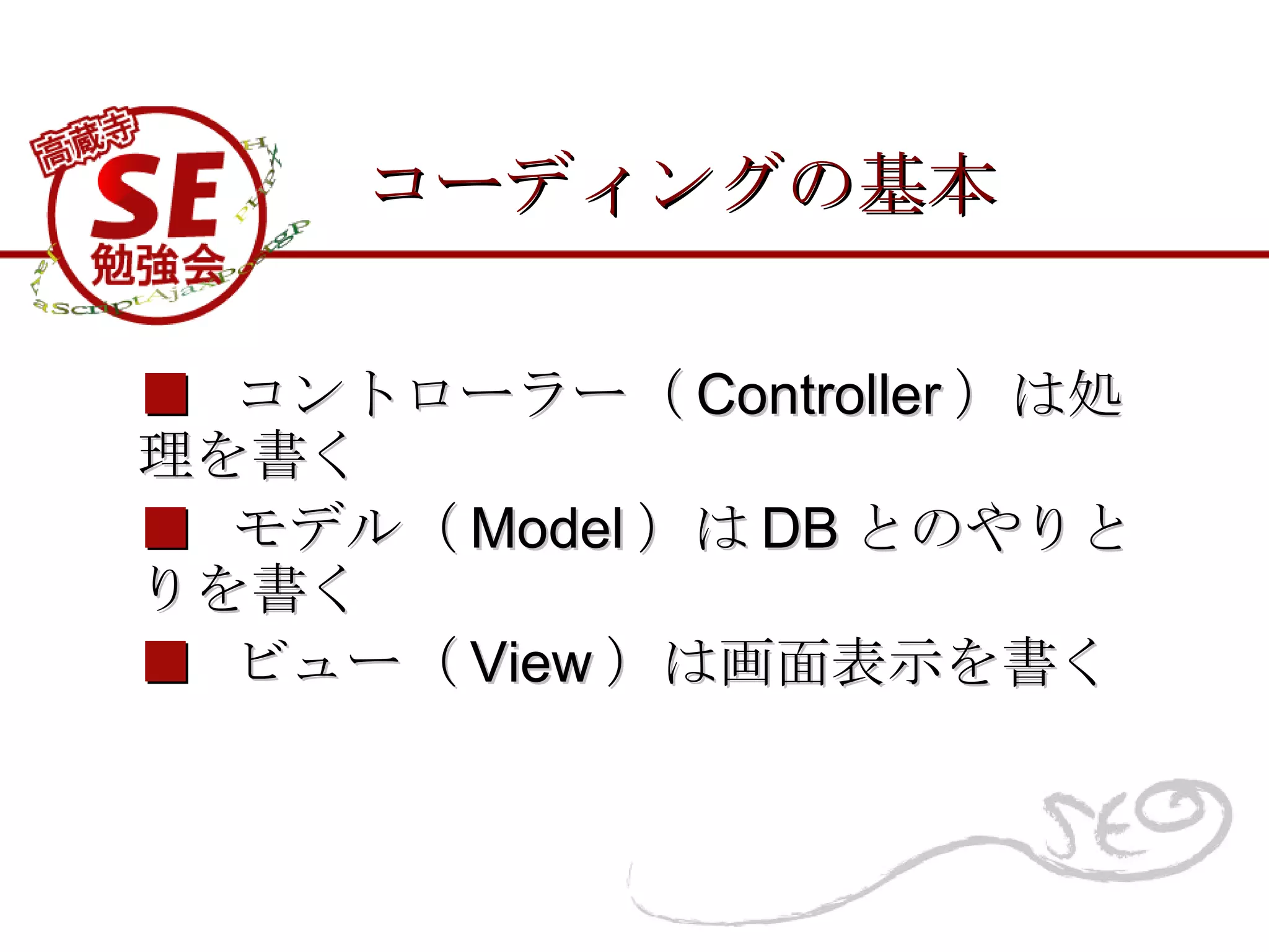 コーディングの基本 ■   コントローラー（ Controller ）は処理を書く ■   モデル（ Model ）は DB とのやりとりを書く ■   ビュー（ View ）は画面表示を書く 
