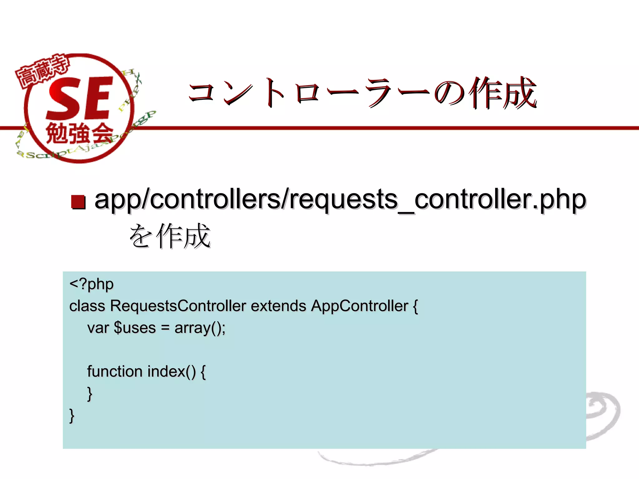コントローラーの作成 <?php class RequestsController extends AppController { var $uses = array(); function index() { } } ■   app/controllers/requests_controller.php 　　を作成 