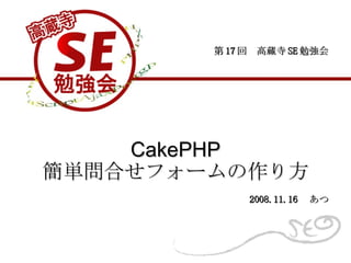 CakePHP 簡単問合せフォームの作り方 第 17 回　高蔵寺 SE 勉強会 2008.11.16 　あつ 