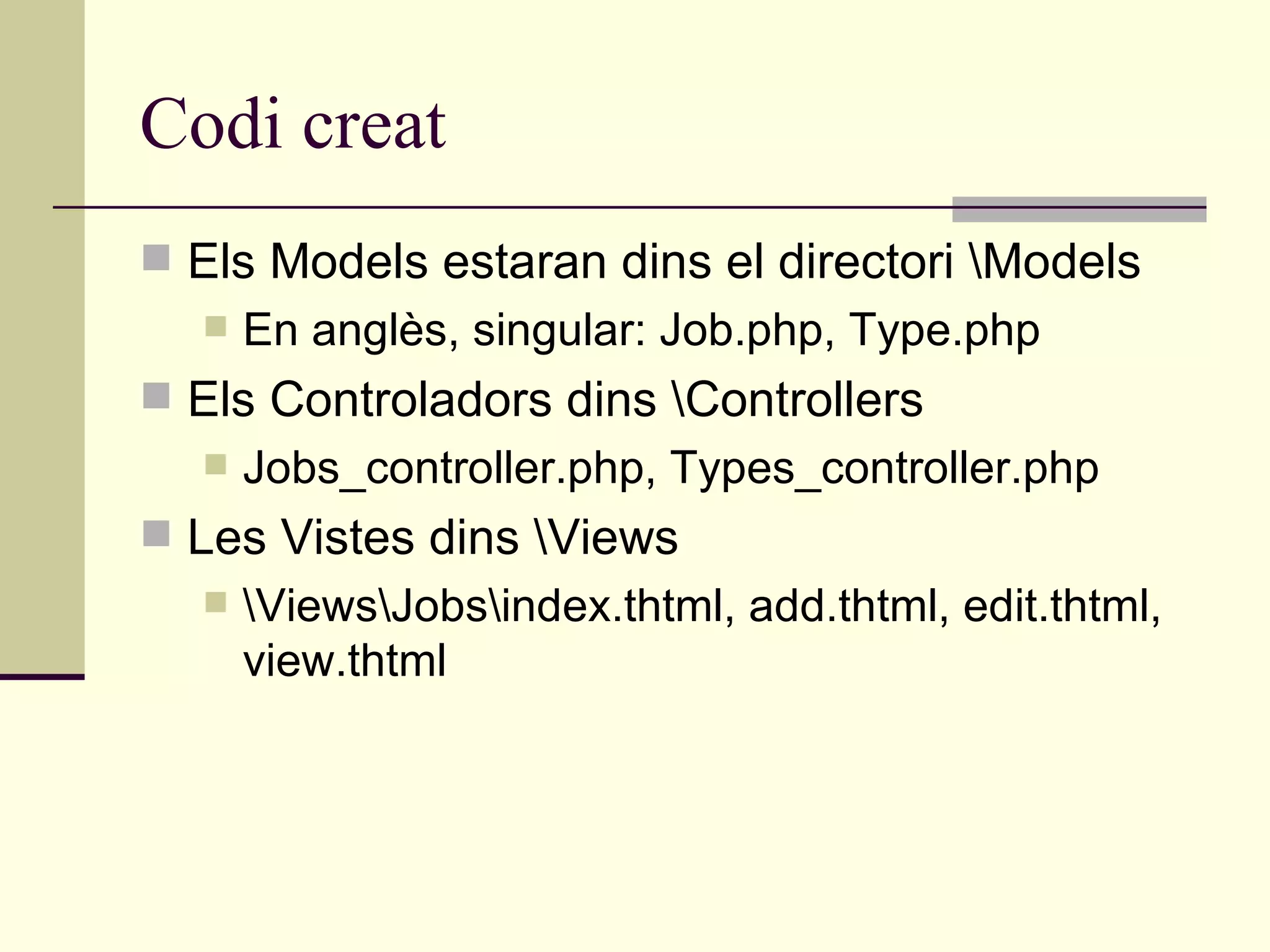 Codi creat Els Models estaran dins el directori \Models En anglès, singular: Job.php, Type.php Els Controladors dins \Controllers Jobs_controller.php, Types_controller.php Les Vistes dins \Views \Views\Jobs\index.thtml, add.thtml, edit.thtml, view.thtml 