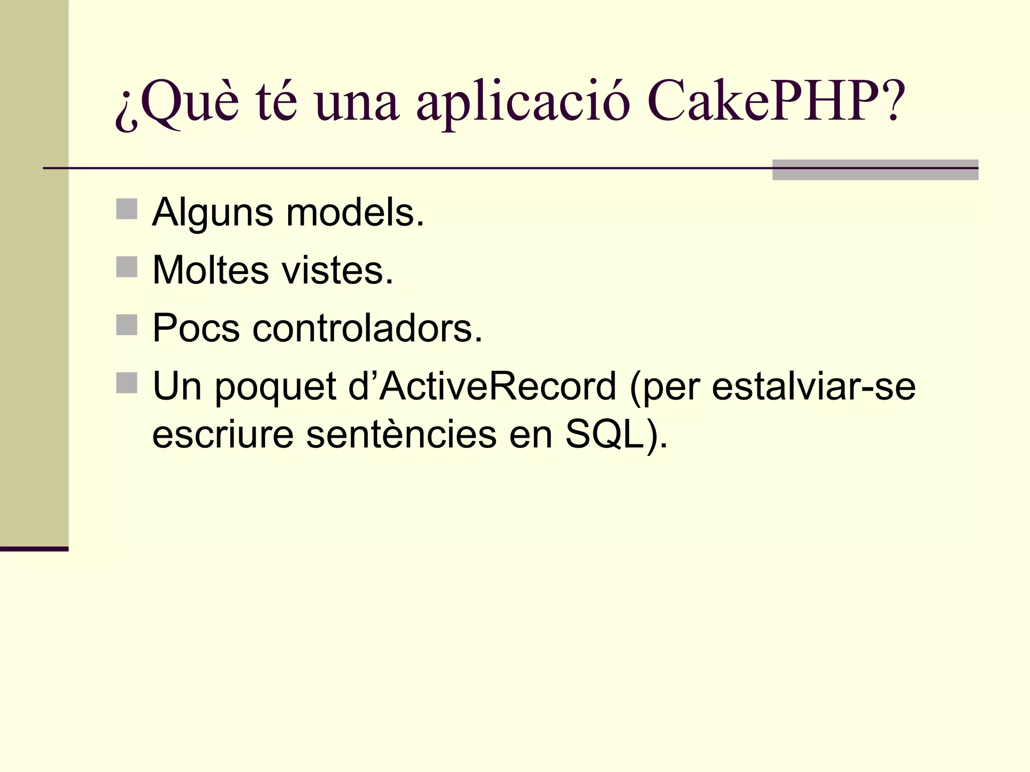 ¿Què té una aplicació CakePHP? Alguns models. Moltes vistes. Pocs controladors. Un poquet d’ActiveRecord (per estalviar-se escriure sentències en SQL). 
