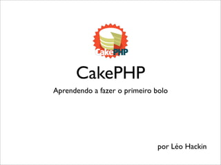 CakePHP
Aprendendo a fazer o primeiro bolo




                              por Léo Hackin
 