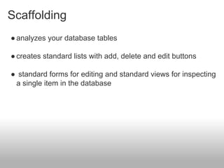 Scaffolding
●analyzes your database tables
●creates standard lists with add, delete and edit buttons
● standard forms for editing and standard views for inspecting
a single item in the database
 