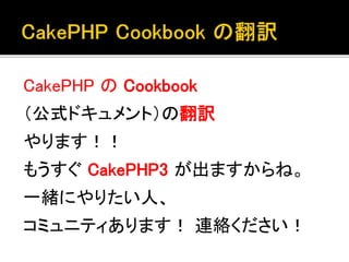 CakePHP の Cookbook
（公式ドキュメント）の翻訳
やります！！
もうすぐ CakePHP3 が出ますからね。
一緒にやりたい人、
コミュニティあります！ 連絡ください！
 