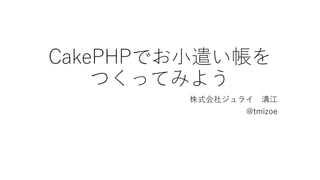 CakePHPでお小遣い帳を
つくってみよう
株式会社ジュライ 溝江
@tmizoe
 