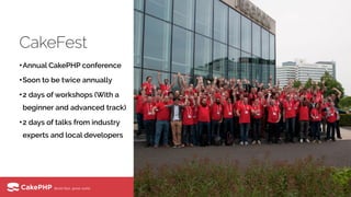 CakeFest
•Annual CakePHP conference
•Soon to be twice annually
•2 days of workshops (With a
beginner and advanced track)
•2 days of talks from industry
experts and local developers
 