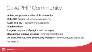 CakePHP Community
•Active, supportive and helpful community
•CakePHP Forum – discourse.cakephp.org
•Slack and IRC – cakesf.herokuapp.com
•Stackoverflow
•Large eco-system of plugins and packages
•Regular live training sessions – training.cakephp.org
•An awesome full-time community manager – community@cakephp.org
•@cakephp
 
