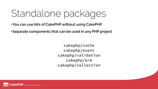 Standalone packages
•You can use bits of CakePHP without using CakePHP
•Separate components that can be used in any PHP project
cakephp/cache 
cakephp/event 
cakephp/validation 
cakephp/orm 
cakephp/collection
 