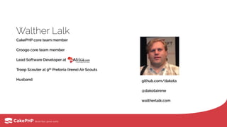 Walther Lalk
CakePHP core team member
Croogo core team member
Lead Software Developer at
Troop Scouter at 9th Pretoria (Irene) Air Scouts
Husband github.com/dakota
@dakotairene
waltherlalk.com
 