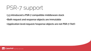 PSR-7 support
•3.3 introduced a PSR-7 compatible middleware stack
•Both request and response objects are immutable
•Application level request/response objects are not PSR-7 (Yet!)
 