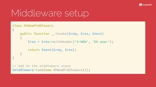 Middleware setup
class OhWowMiddleware 
{ 
public function __invoke($req, $res, $next) 
{ 
$res = $res->withHeader('X-WOW', 'Oh wow!'); 
 
return $next($req, $res); 
} 
} 
 
// Add to the middleware stack 
$middleware->add(new OhWowMiddleware());
 