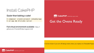 Install CakePHP
Full virtual environment available https://
github.com/FriendsOfCake/vagrant-chef
$ composer create-project cakephp/app
$ cd app && bin/cake server
Easier than baking a cake!
 