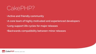 CakePHP?
•Active and friendly community
•A core team of highly motivated and experienced developers
•Long support life cycles for major releases
•Backwards compatibility between minor releases
 