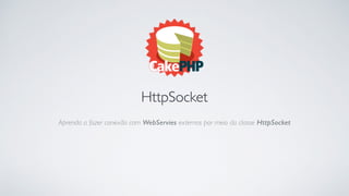 HttpSocket
Aprenda a fazer conexão com WebServies externos por meio da classe HttpSocket
 