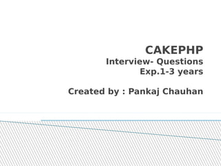 CAKEPHP 
Interview- Questions 
Exp.1-3 years 
Created by : Pankaj Chauhan 
 