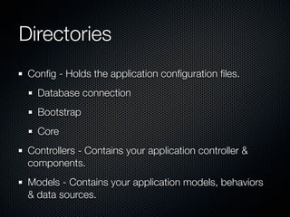 Directories
Config - Holds the application configuration files.
Database connection
Bootstrap
Core
Controllers - Contains your application controller &
components.
Models - Contains your application models, behaviors
& data sources.