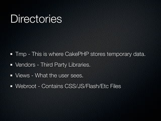 Directories
Tmp - This is where CakePHP stores temporary data.
Vendors - Third Party Libraries.
Views - What the user sees.
Webroot - Contains CSS/JS/Flash/Etc Files