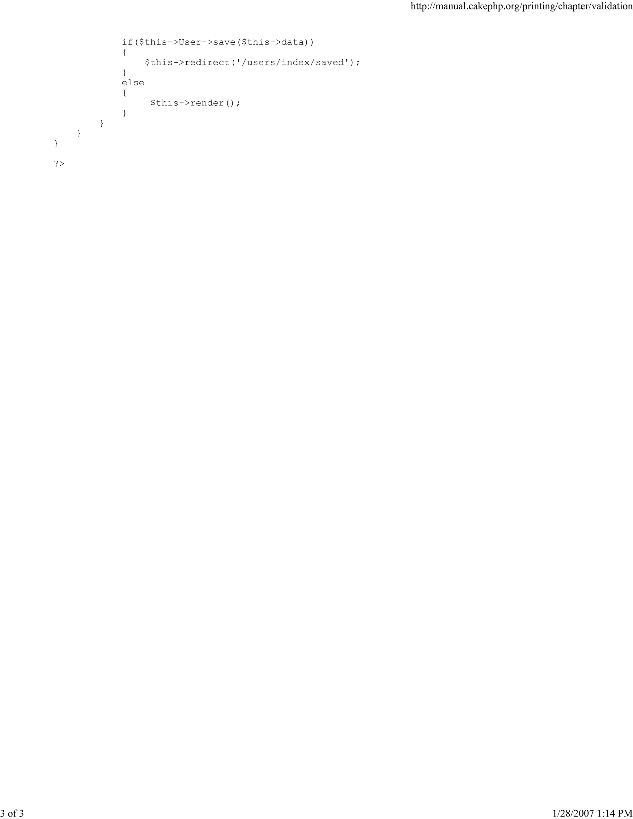 http://manual.cakephp.org/printing/chapter/validation

if($this->User->save($this->data))
{
$this->redirect('/users/index/saved');
}
else
{
$this->render();
}
}
}
}
?>

3 of 3

1/28/2007 1:14 PM

 