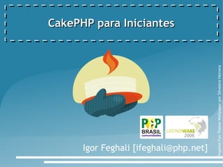 CakePHP para Iniciantes




                                        Dropline Fun Theme Wallpaper por Silvestre Herrera
      Igor Feghali [ifeghali@php.net]
 