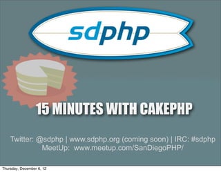 15 MINUTES WITH CAKEPHP
    Twitter: @sdphp | www.sdphp.org (coming soon) | IRC: #sdphp
              MeetUp: www.meetup.com/SanDiegoPHP/

Thursday, December 6, 12
 