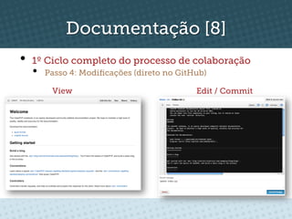Documentação [8]
•  1º Ciclo completo do processo de colaboração
  •    Passo 4: Modiﬁcações (direto no GitHub)

        View                               Edit / Commit
 