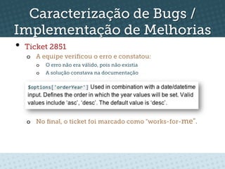 Caracterização de Bugs /
Implementação de Melhorias
•  Ticket 2851
   o  A equipe veriﬁcou o erro e constatou:
      o    O erro não era válido, pois não existia
      o    A solução constava na documentação




   o  No ﬁnal, o ticket foi marcado como "works-for-me".
 
