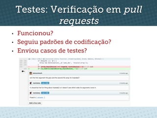 Testes: Veriﬁcação em pull
              requests
•    Funcionou?
•    Seguiu padrões de codiﬁcação?
•    Enviou casos de testes?
 