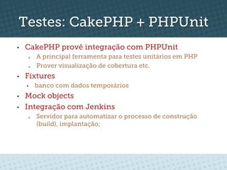 Testes: CakePHP + PHPUnit
•    CakePHP provê integração com PHPUnit
      o    A principal ferramenta para testes unitários em PHP
      o    Prover visualização de cobertura etc.
•    Fixtures
     •     banco com dados temporários
•    Mock objects
•    Integração com Jenkins
      o    Servidor para automatizar o processo de construção
           (build), implantação;
 