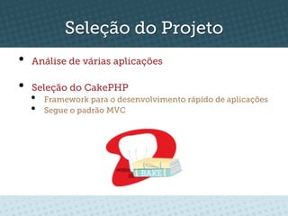Seleção do Projeto
•    Análise de várias aplicações

•    Seleção do CakePHP
     •    Framework para o desenvolvimento rápido de aplicações
     •    Segue o padrão MVC
 