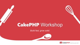 CakePHP Workshop
Build fast, grow solid.
 