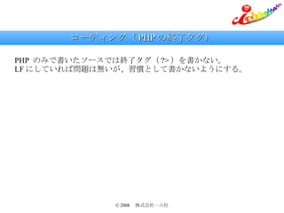 コーディング（ PHP の終了タグ） PHP  のみで書いたソースでは終了タグ（ ?> ）を書かない。 LF にしていれば問題は無いが、習慣として書かないようにする。 