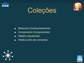 Coleções

Behaviors (Comportamentos)
Components (Componentes)
Helpers (Ajudantes)
Shells (Linha de comando)
 
