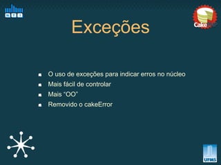 Exceções

O uso de exceções para indicar erros no núcleo
Mais fácil de controlar
Mais “OO”
Removido o cakeError
 
