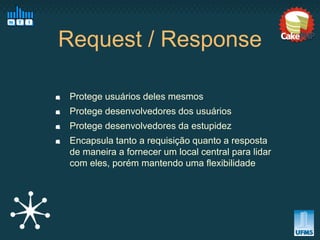 Request / Response

 Protege usuários deles mesmos
 Protege desenvolvedores dos usuários
 Protege desenvolvedores da estupidez
 Encapsula tanto a requisição quanto a resposta
 de maneira a fornecer um local central para lidar
 com eles, porém mantendo uma flexibilidade
 