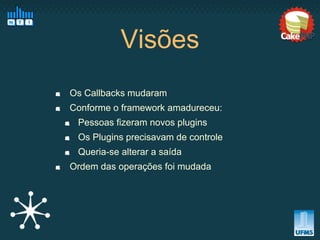 Visões
Os Callbacks mudaram
Conforme o framework amadureceu:
 Pessoas fizeram novos plugins
 Os Plugins precisavam de controle
 Queria-se alterar a saída
Ordem das operações foi mudada
 