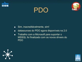 PDO

Sim, inacreditávelmente, sim!
datasources do PDO agora disponíveis na 2.0
Trabalho com a Microsoft para suportar o
MSSQL foi finalizado com os novos drivers do
PDO
 