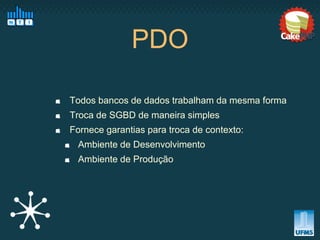 PDO

Todos bancos de dados trabalham da mesma forma
Troca de SGBD de maneira simples
Fornece garantias para troca de contexto:
 Ambiente de Desenvolvimento
 Ambiente de Produção
 