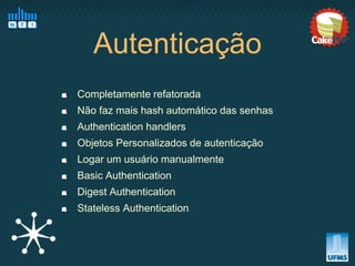 Autenticação
Completamente refatorada
Não faz mais hash automático das senhas
Authentication handlers
Objetos Personalizados de autenticação
Logar um usuário manualmente
Basic Authentication
Digest Authentication
Stateless Authentication
 