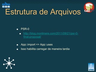 Estrutura de Arquivos
    PSR-0
      http://blog.montmere.com/2011/09/21/psr-0-
      final-proposal/

    App::import => App::uses
    Isso habilita carregar de maneira tardia
 