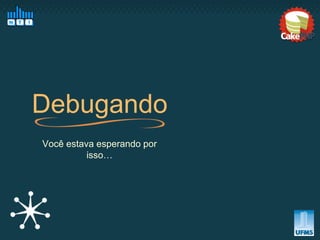 Debugando
Você estava esperando por
          isso…
 